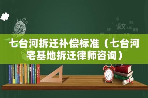 七臺河拆遷補償標準（七臺河宅基地拆遷律師咨詢）
