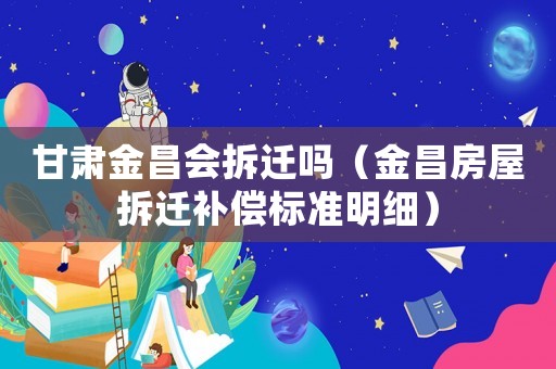 甘肅金昌會拆遷嗎（金昌房屋拆遷補償標準明細）