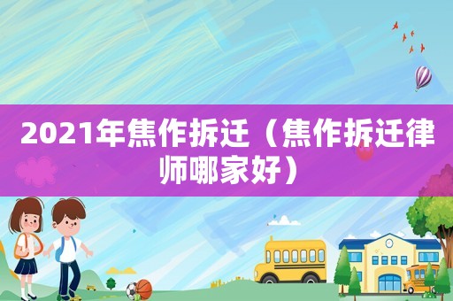 2021年焦作拆遷（焦作拆遷律師哪家好）