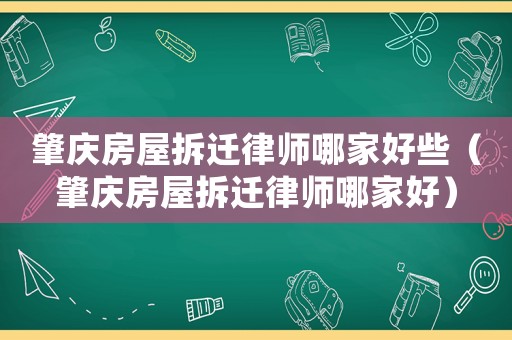 肇慶房屋拆遷律師哪家好些（肇慶房屋拆遷律師哪家好）