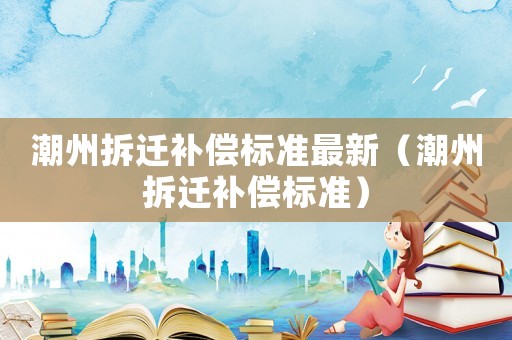 潮州拆遷補償標準最新（潮州拆遷補償標準）