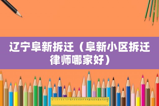 遼寧阜新拆遷（阜新小區拆遷律師哪家好）
