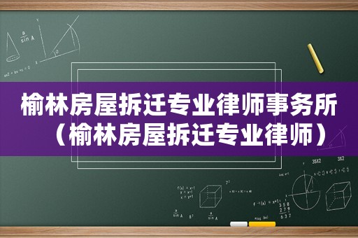 榆林房屋拆遷專業(yè)律師事務(wù)所（榆林房屋拆遷專業(yè)律師）