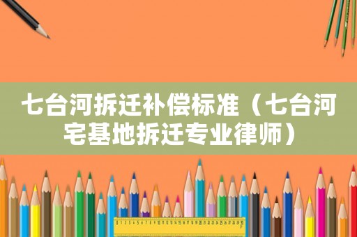七臺河拆遷補償標準（七臺河宅基地拆遷專業(yè)律師）