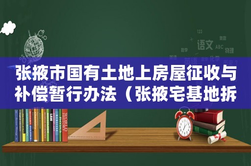 張掖市國有土地上房屋征收與補償暫行辦法（張掖宅基地拆遷補償標(biāo)準(zhǔn)明細）