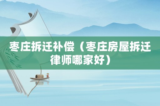 棗莊拆遷補償（棗莊房屋拆遷律師哪家好）
