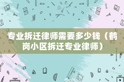 專業拆遷律師需要多少錢（鶴崗小區拆遷專業律師）