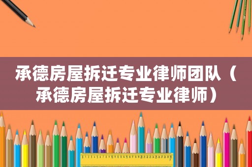 承德房屋拆遷專業律師團隊（承德房屋拆遷專業律師）