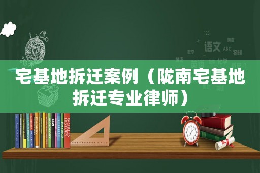 宅基地拆遷案例（隴南宅基地拆遷專業律師）