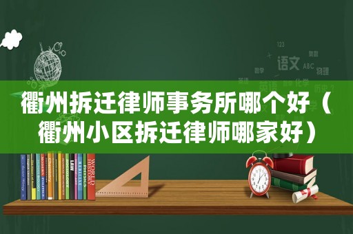 衢州拆遷律師事務所哪個好（衢州小區拆遷律師哪家好）