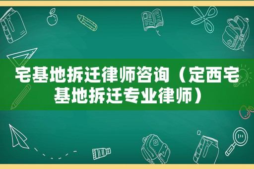 宅基地拆遷律師咨詢(xún)（定西宅基地拆遷專(zhuān)業(yè)律師）