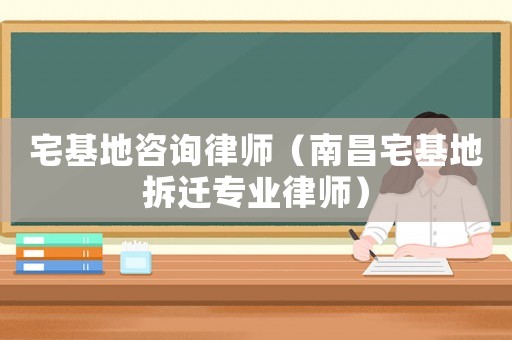 宅基地咨詢律師（南昌宅基地拆遷專業律師）