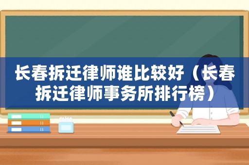 長春拆遷律師誰比較好（長春拆遷律師事務所排行榜）