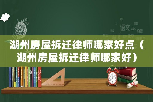 湖州房屋拆遷律師哪家好點（湖州房屋拆遷律師哪家好）