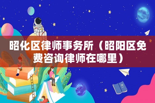 昭化區(qū)律師事務(wù)所（昭陽區(qū)免費咨詢律師在哪里）
