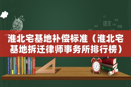 淮北宅基地補償標準（淮北宅基地拆遷律師事務所排行榜）
