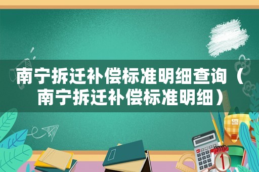 南寧拆遷補償標準明細查詢（南寧拆遷補償標準明細）