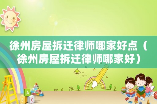 徐州房屋拆遷律師哪家好點（徐州房屋拆遷律師哪家好）