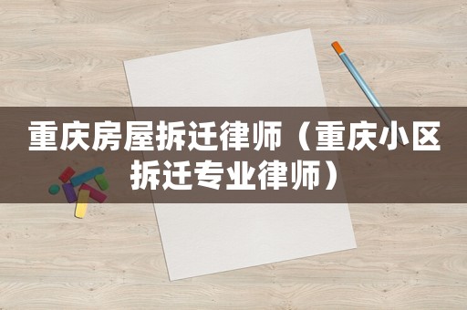 重慶房屋拆遷律師（重慶小區(qū)拆遷專業(yè)律師）
