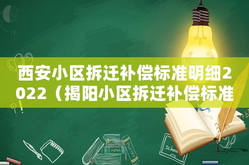 西安小區(qū)拆遷補(bǔ)償標(biāo)準(zhǔn)明細(xì)2022（揭陽(yáng)小區(qū)拆遷補(bǔ)償標(biāo)準(zhǔn)明細(xì)）