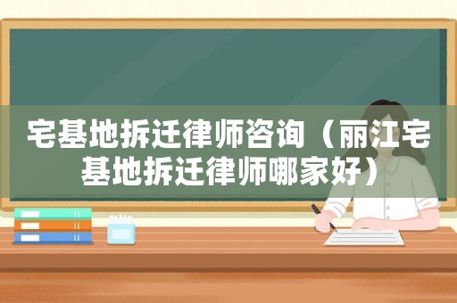 宅基地拆遷律師咨詢（麗江宅基地拆遷律師哪家好）