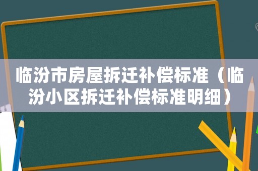 臨汾市房屋拆遷補(bǔ)償標(biāo)準(zhǔn)（臨汾小區(qū)拆遷補(bǔ)償標(biāo)準(zhǔn)明細(xì)）