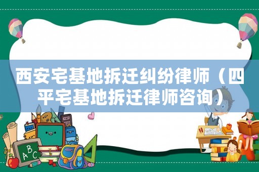 西安宅基地拆遷糾紛律師（四平宅基地拆遷律師咨詢）