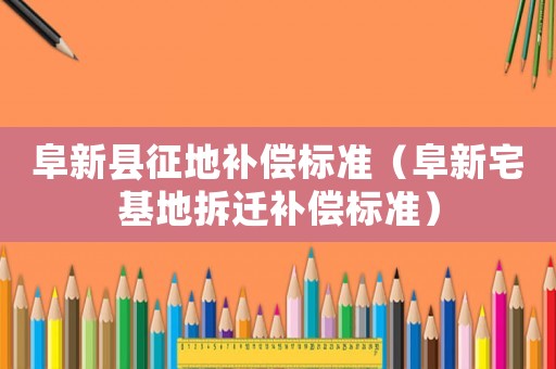 阜新縣征地補償標準（阜新宅基地拆遷補償標準）