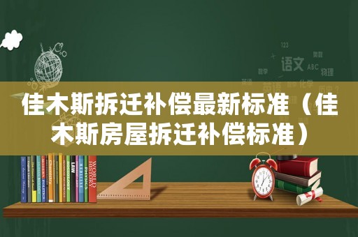 佳木斯拆遷補償最新標準（佳木斯房屋拆遷補償標準）