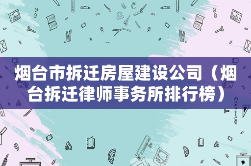 煙臺市拆遷房屋建設(shè)公司（煙臺拆遷律師事務(wù)所排行榜）