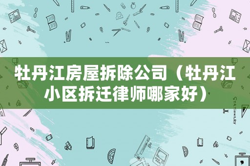 牡丹江房屋拆除公司（牡丹江小區拆遷律師哪家好）