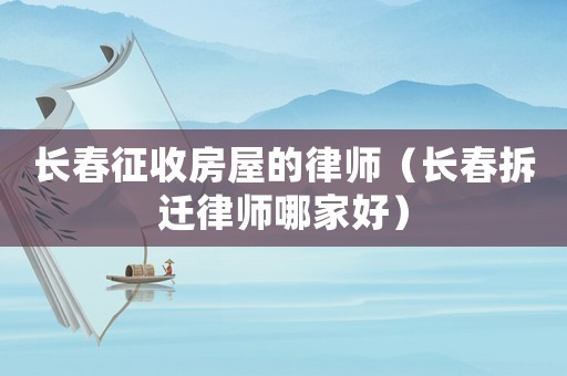 長春征收房屋的律師（長春拆遷律師哪家好）