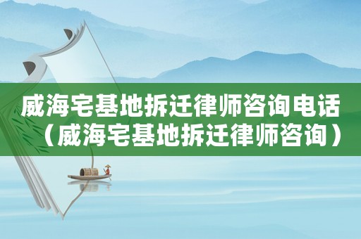 威海宅基地拆遷律師咨詢電話（威海宅基地拆遷律師咨詢）