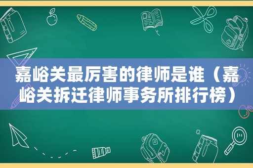 嘉峪關最厲害的律師是誰（嘉峪關拆遷律師事務所排行榜）