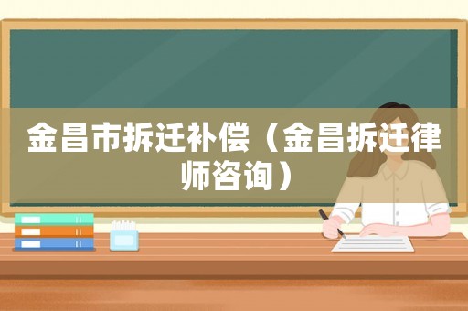 金昌市拆遷補償（金昌拆遷律師咨詢）