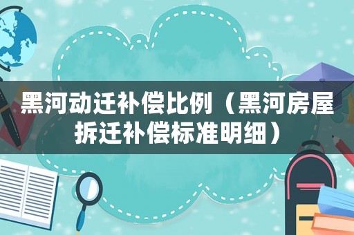 黑河動遷補償比例（黑河房屋拆遷補償標準明細）