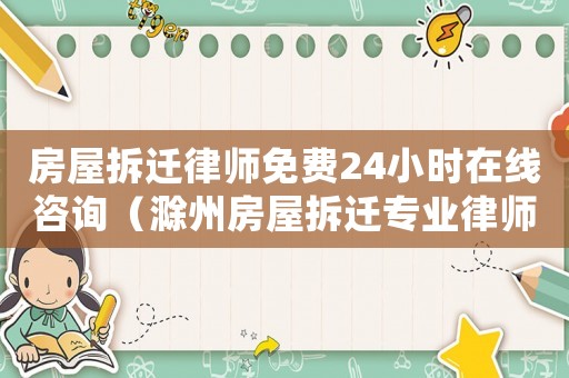 房屋拆遷律師免費24小時在線咨詢（滁州房屋拆遷專業律師）