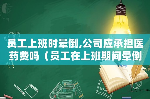 員工上班時暈倒,公司應承擔醫藥費嗎（員工在上班期間暈倒算工傷嗎）