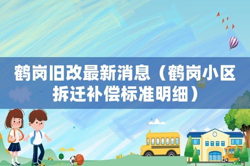 鶴崗舊改最新消息（鶴崗小區拆遷補償標準明細）