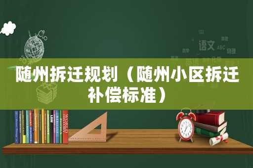 隨州拆遷規劃（隨州小區拆遷補償標準）