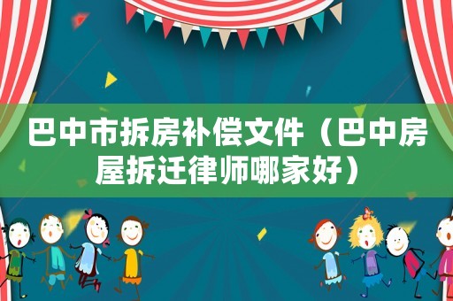 巴中市拆房補償文件（巴中房屋拆遷律師哪家好）