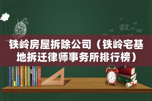 鐵嶺房屋拆除公司（鐵嶺宅基地拆遷律師事務(wù)所排行榜）