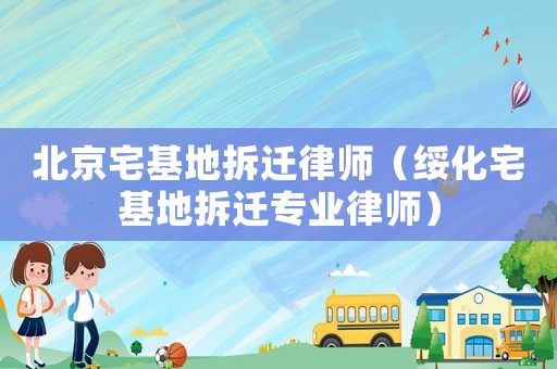 北京宅基地拆遷律師（綏化宅基地拆遷專業(yè)律師）