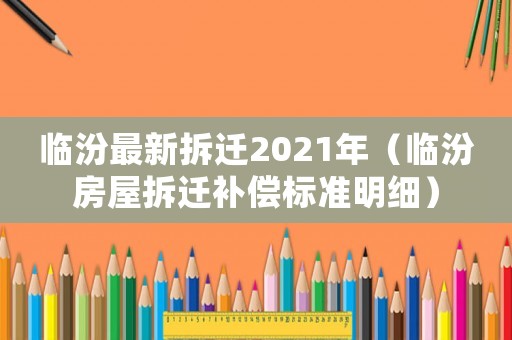 臨汾最新拆遷2021年（臨汾房屋拆遷補償標準明細）
