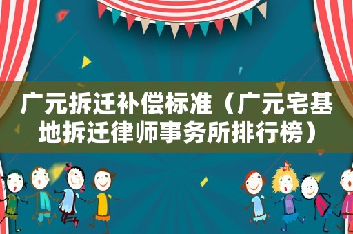 廣元拆遷補(bǔ)償標(biāo)準(zhǔn)（廣元宅基地拆遷律師事務(wù)所排行榜）