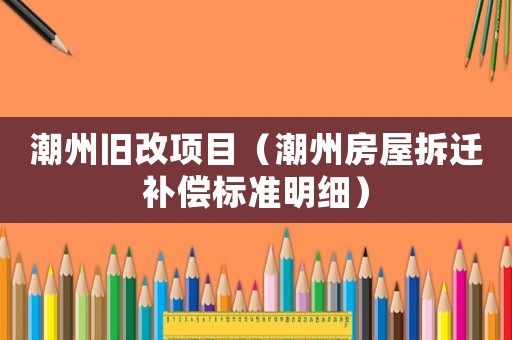 潮州舊改項目（潮州房屋拆遷補償標準明細）