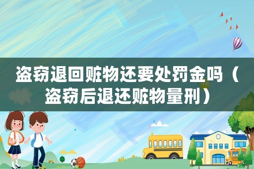 盜竊退回贓物還要處罰金嗎（盜竊后退還贓物量刑）