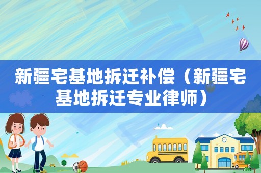 新疆宅基地拆遷補償（新疆宅基地拆遷專業律師）