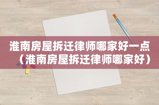 淮南房屋拆遷律師哪家好一點（淮南房屋拆遷律師哪家好）