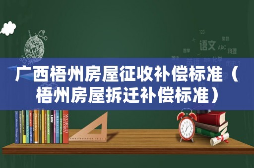 廣西梧州房屋征收補償標準（梧州房屋拆遷補償標準）